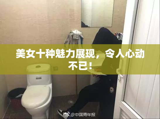 美女十种魅力展现，令人心动不已！