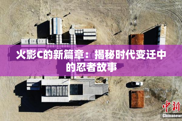 火影C的新篇章：揭秘时代变迁中的忍者故事
