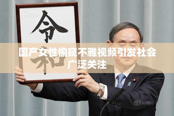 国产女性偷窥不雅视频引发社会广泛关注