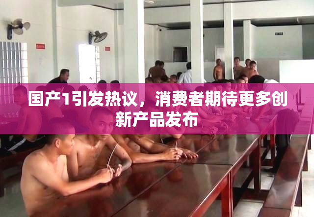 国产1引发热议，消费者期待更多创新产品发布