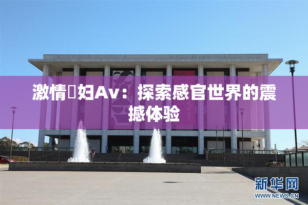 激情婬妇Av：探索感官世界的震撼体验