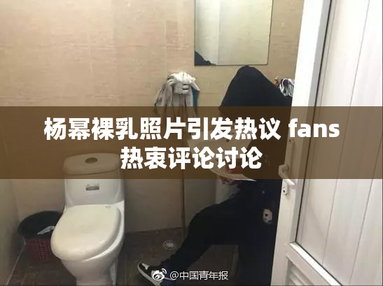 杨幂裸乳照片引发热议 fans热衷评论讨论