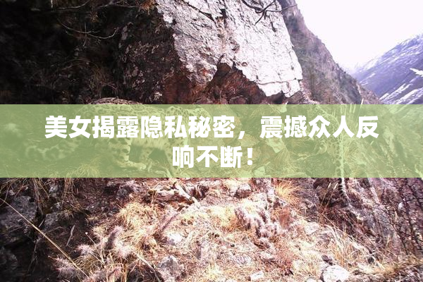美女揭露隐私秘密，震撼众人反响不断！