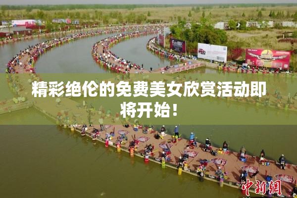 精彩绝伦的免费美女欣赏活动即将开始！