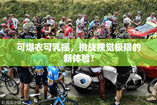 可爆衣可乳摇，挑战视觉极限的新体验！