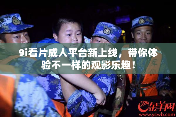 9i看片成人平台新上线，带你体验不一样的观影乐趣！