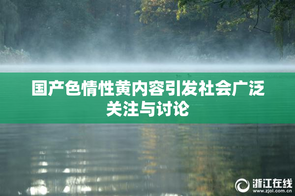 国产色情性黄内容引发社会广泛关注与讨论