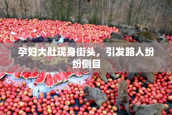 孕妇大肚现身街头，引发路人纷纷侧目