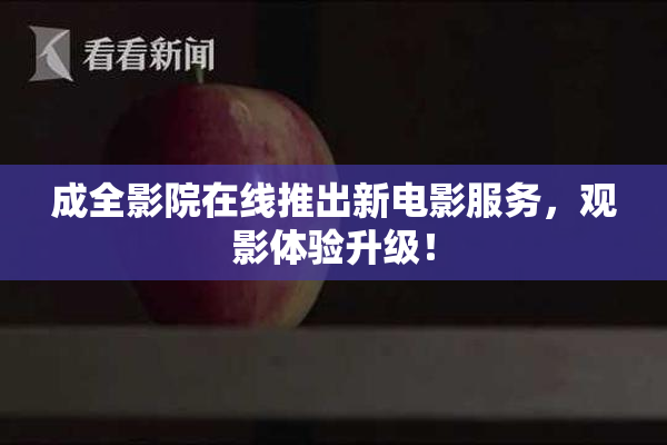 成全影院在线推出新电影服务，观影体验升级！