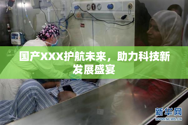 国产XXX护航未来，助力科技新发展盛宴