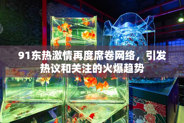 91东热激情再度席卷网络，引发热议和关注的火爆趋势