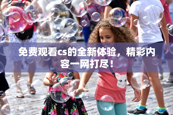 免费观看cs的全新体验，精彩内容一网打尽！