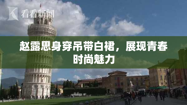 赵露思身穿吊带白裙，展现青春时尚魅力