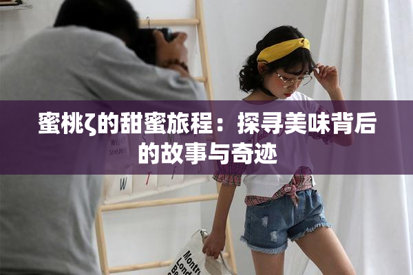 蜜桃ζ的甜蜜旅程：探寻美味背后的故事与奇迹