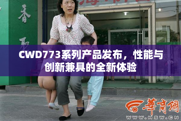 CWD773系列产品发布，性能与创新兼具的全新体验