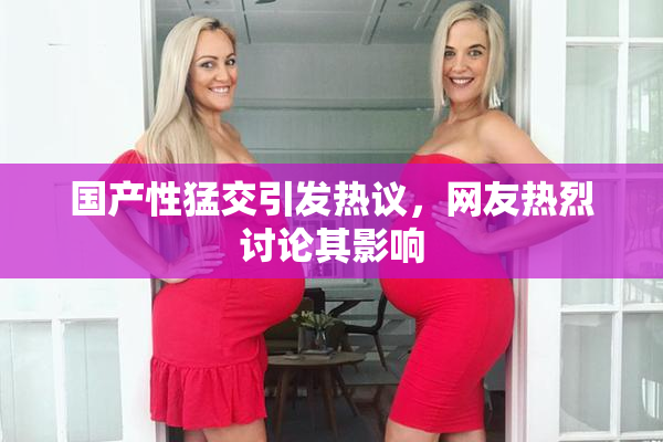国产性猛交引发热议，网友热烈讨论其影响