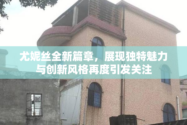 尤妮丝全新篇章，展现独特魅力与创新风格再度引发关注
