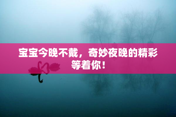 宝宝今晚不戴，奇妙夜晚的精彩等着你！