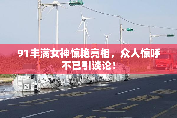91丰满女神惊艳亮相，众人惊呼不已引谈论！