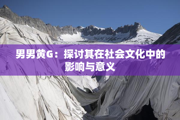 男男黄G：探讨其在社会文化中的影响与意义