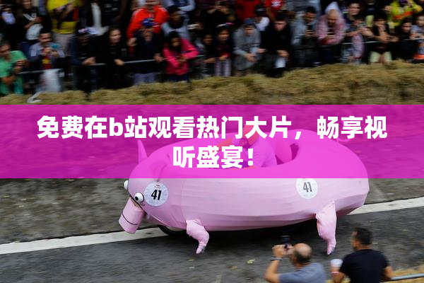 免费在b站观看热门大片，畅享视听盛宴！