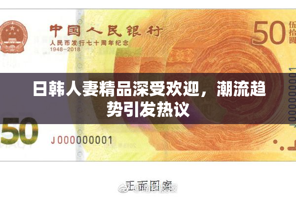 日韩人妻精品深受欢迎，潮流趋势引发热议