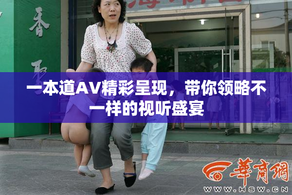 一本道AV精彩呈现，带你领略不一样的视听盛宴