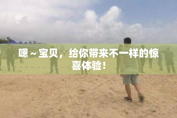 嗯～宝贝，给你带来不一样的惊喜体验！