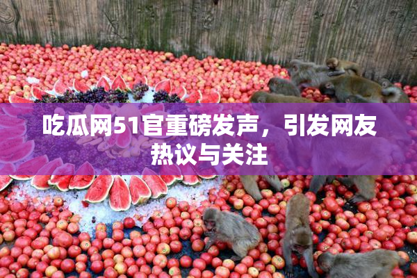 吃瓜网51官重磅发声，引发网友热议与关注