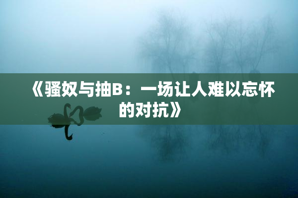 《骚奴与抽B：一场让人难以忘怀的对抗》