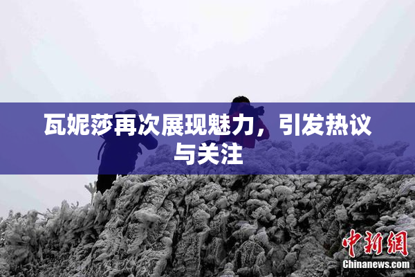 瓦妮莎再次展现魅力，引发热议与关注