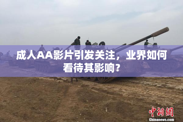 成人AA影片引发关注，业界如何看待其影响？