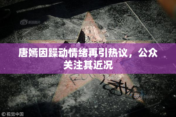 唐嫣因躁动情绪再引热议，公众关注其近况