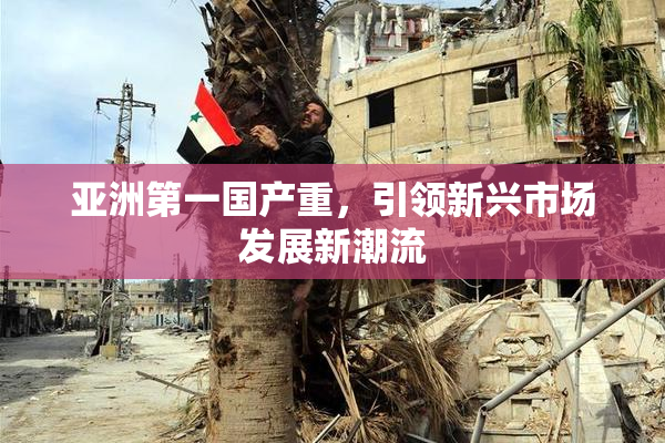 亚洲第一国产重，引领新兴市场发展新潮流
