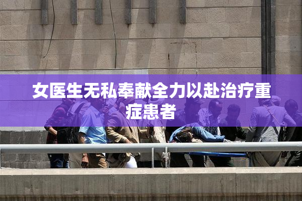 女医生无私奉献全力以赴治疗重症患者