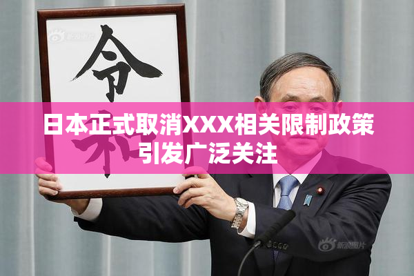 日本正式取消XXX相关限制政策引发广泛关注