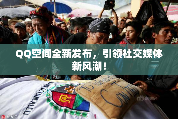 QQ空间全新发布，引领社交媒体新风潮！