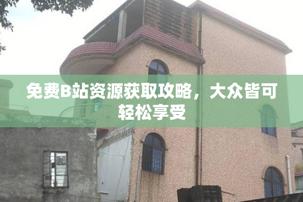 免费B站资源获取攻略，大众皆可轻松享受