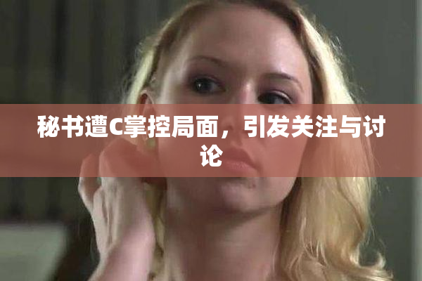 秘书遭C掌控局面，引发关注与讨论