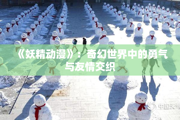 《妖精动漫》：奇幻世界中的勇气与友情交织