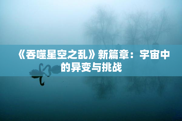 《吞噬星空之乱》新篇章：宇宙中的异变与挑战