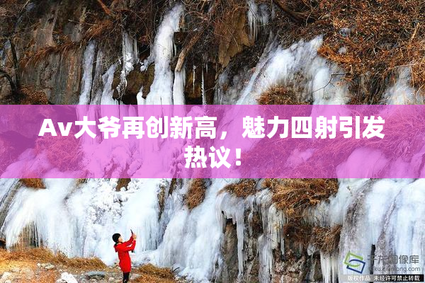 Av大爷再创新高，魅力四射引发热议！