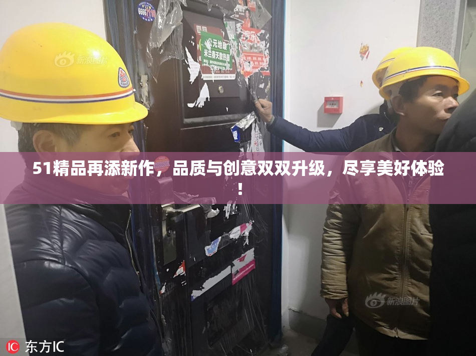 51精品再添新作，品质与创意双双升级，尽享美好体验！