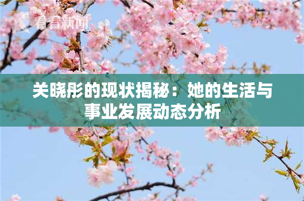 关晓彤的现状揭秘：她的生活与事业发展动态分析