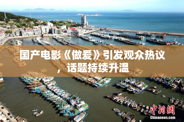 国产电影《做爰》引发观众热议，话题持续升温