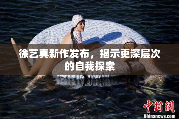 徐艺真新作发布，揭示更深层次的自我探索