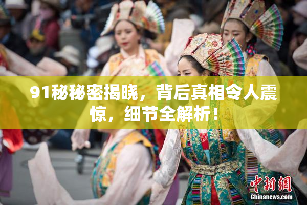 91秘秘密揭晓，背后真相令人震惊，细节全解析！