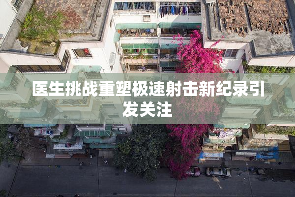 医生挑战重塑极速射击新纪录引发关注