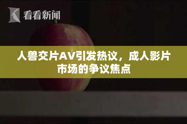 人兽交片AV引发热议，成人影片市场的争议焦点