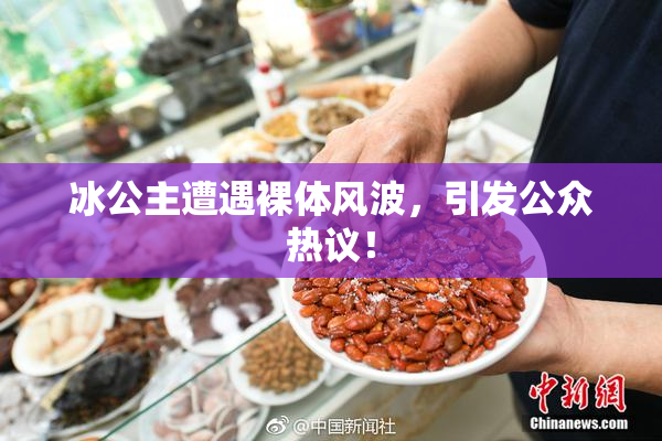 冰公主遭遇裸体风波，引发公众热议！